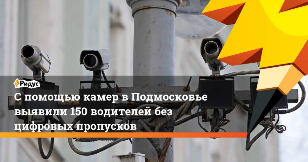 С помощью камер в Подмосковье выявили 150 водителей без цифровых пропусков - ridus.ru - Москва - Московская обл.