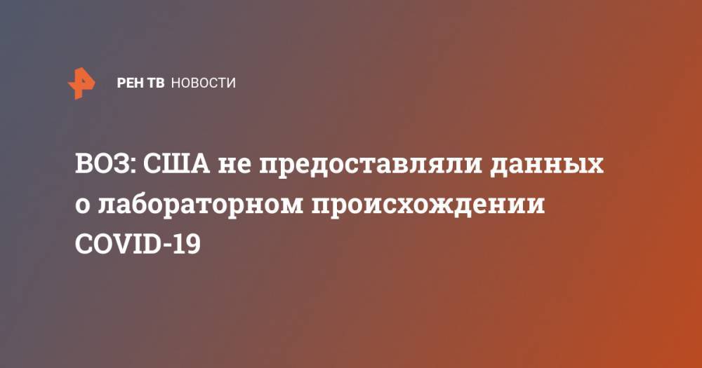Майкл Райан - ВОЗ: США не предоставляли данных о лабораторном происхождении COVID-19 - ren.tv - США