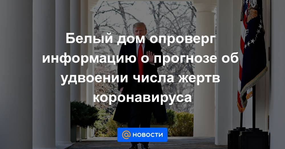 Дональд Трамп - Дир Джадд - Белый дом опроверг информацию о прогнозе об удвоении числа жертв коронавируса - news.mail.ru - США - New York