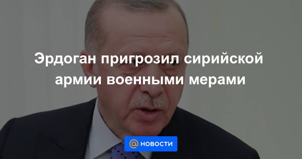 Владимир Путин - Тайип Эрдоган - Эрдоган пригрозил сирийской армии военными мерами - news.mail.ru - Москва - Россия - Сирия - Турция