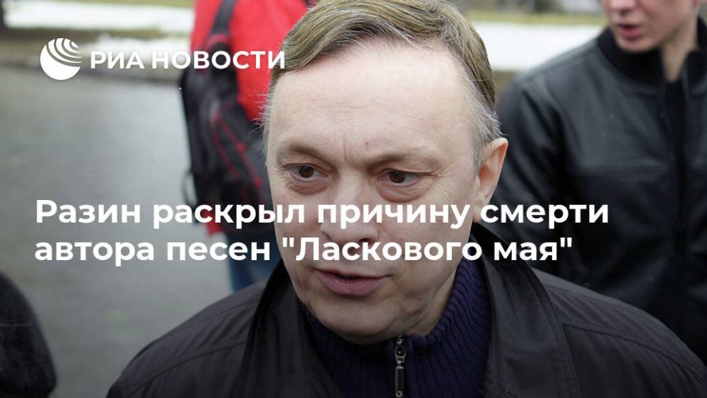Андрей Разин - Владимир Бойко - Разин раскрыл причину смерти автора песен "Ласкового мая" - ria.ru - Москва - Россия