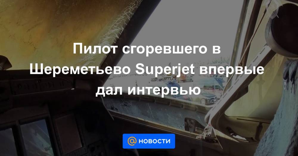 Денис Евдокимов - Пилот сгоревшего в Шереметьево Superjet впервые дал интервью - news.mail.ru - Россия
