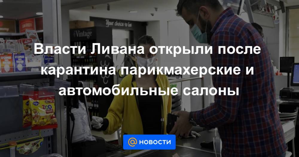 Власти Ливана открыли после карантина парикмахерские и автомобильные салоны - news.mail.ru - Ливан - Бейрут