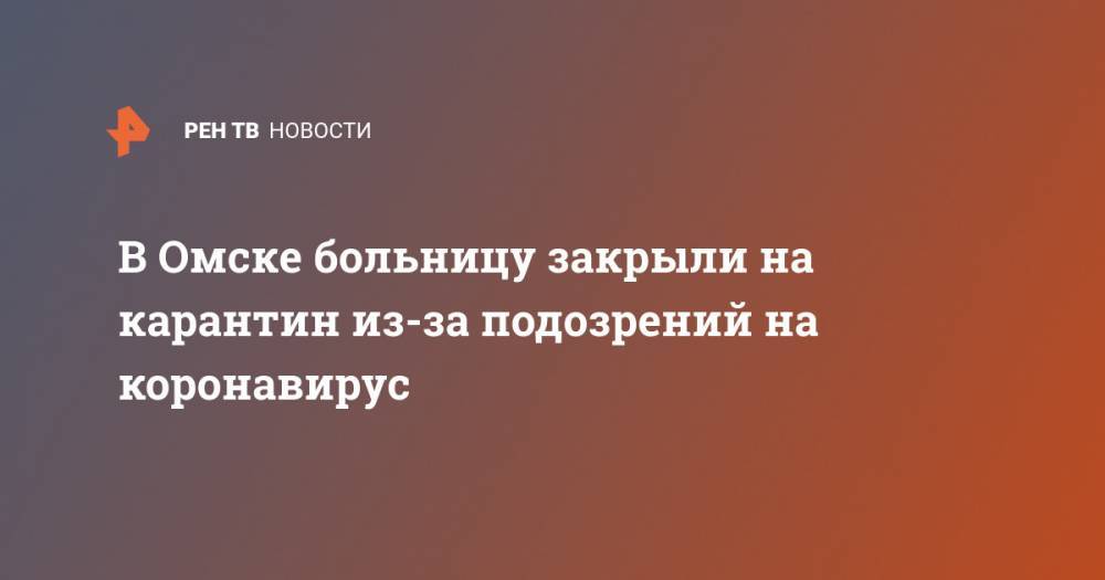 Ирина Солдатова - В Омске больницу закрыли на карантин из-за подозрений на коронавирус - ren.tv - Омск - Омская обл.