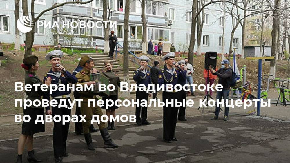 Ветеранам во Владивостоке проведут персональные концерты во дворах домов - ria.ru - Москва - Владивосток