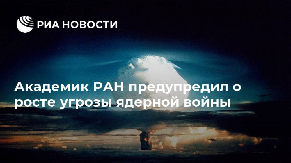 Академик РАН предупредил о росте угрозы ядерной войны - ria.ru - Москва - Россия - Китай - США - Вашингтон - Канада - Пекин