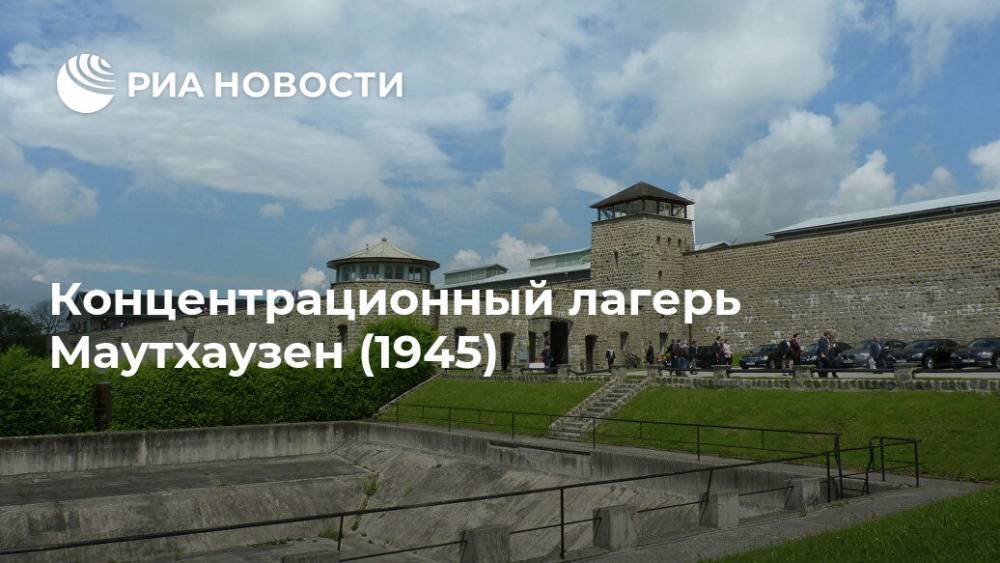 Концентрационный лагерь Маутхаузен (1945) - ria.ru - Австрия - Германия