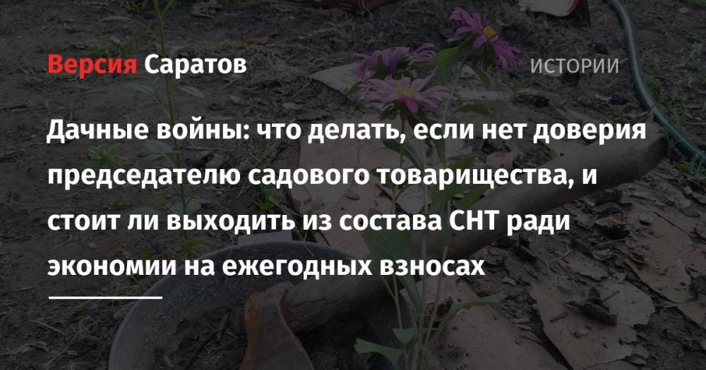 Дачные войны: что делать, если нет доверия председателю садового товарищества, и стоит ли выходить из состава СНТ ради экономии на ежегодных взносах - nversia.ru