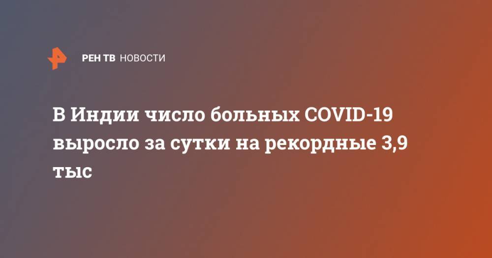 Нарендра Моди - В Индии число больных COVID-19 выросло за сутки на рекордные 3,9 тыс - ren.tv - Индия