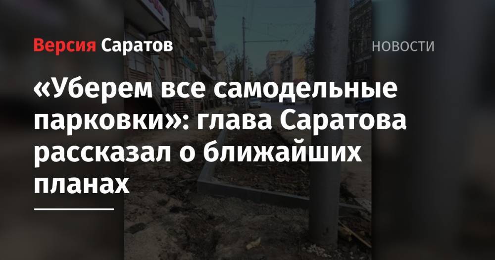 Михаил Исаев - «Уберем все самодельные парковки»: глава Саратова рассказал о ближайших планах - nversia.ru