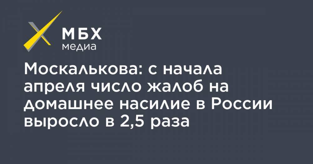 Татьяна Москалькова - Москалькова: с начала апреля число жалоб на домашнее насилие в России выросло в 2,5 раза - mbk.news - Россия