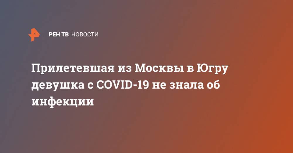 Прилетевшая из Москвы в Югру девушка с COVID-19 не знала об инфекции - ren.tv - Москва - Югра - Нижневартовск
