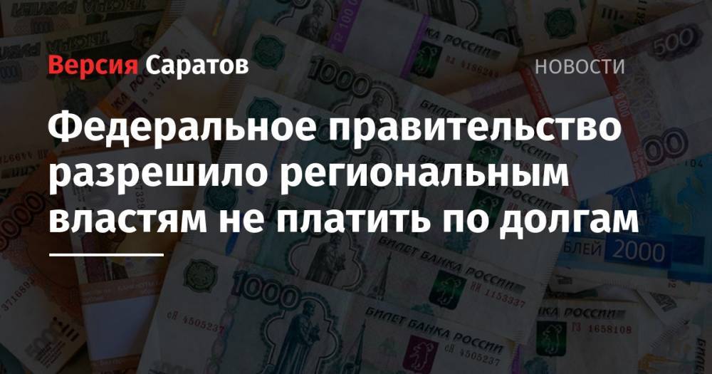 Михаил Мишустин - Федеральное правительство разрешило региональным властям не платить по долгам - nversia.ru - Россия - Саратовская обл.