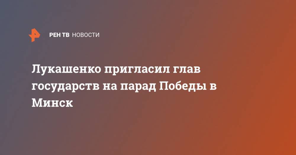 Александр Лукашенко - Лукашенко пригласил глав государств на парад Победы в Минск - ren.tv - Белоруссия - Минск