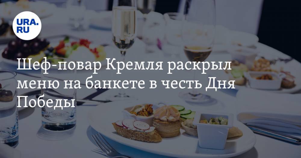Шеф-повар Кремля раскрыл меню на банкете в честь Дня Победы. «Готовимся с Нового года» - ura.news - Россия