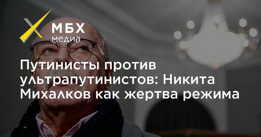 Никита Михалков - Путинисты против ультрапутинистов: Никита Михалков как жертва режима - mbk.news