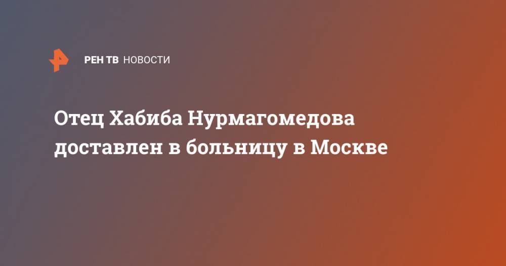 Хабиб Нурмагомедов - Рамазан Рабаданов - Отец Хабиба Нурмагомедова доставлен в больницу в Москве - ren.tv - Москва - Махачкала - респ. Дагестан