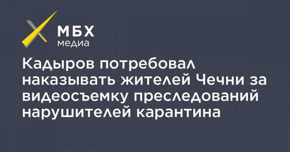 Рамзан Кадыров - Кадыров потребовал наказывать жителей Чечни за видеосъемку преследований нарушителей карантина - mbk.news - респ. Чечня