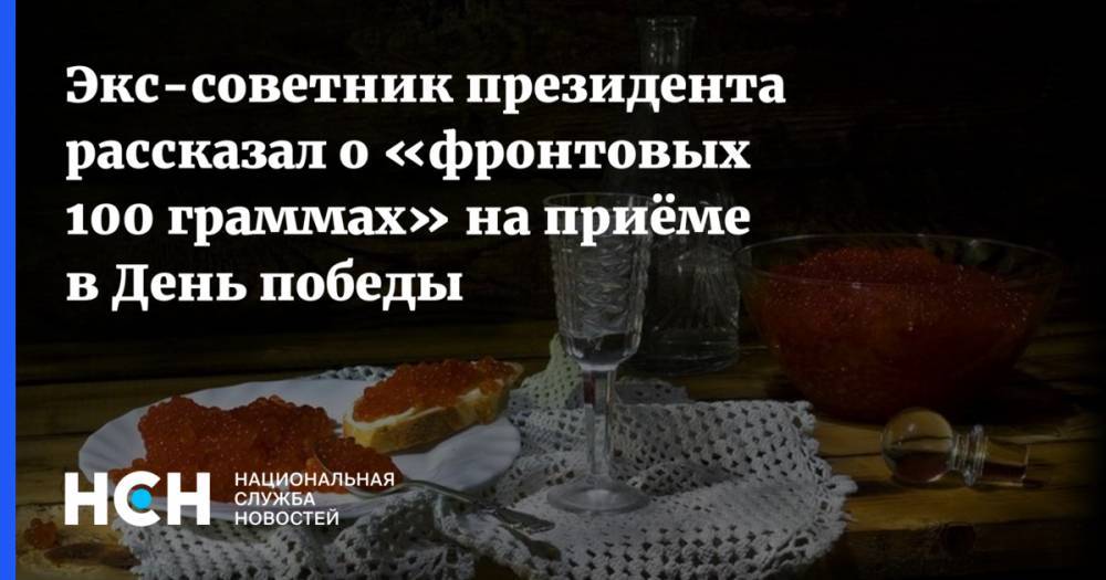 Экс-советник президента рассказал о «фронтовых 100 граммах» на приёме в День победы - nsn.fm