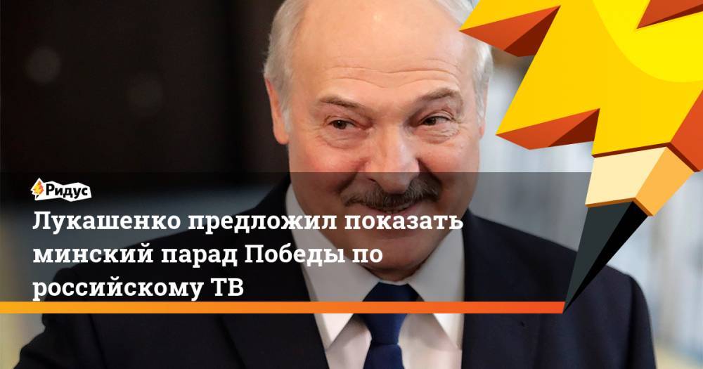 Александр Лукашенко - Лукашенко предложил показать минский парад Победы по российскому ТВ - ridus.ru - Белоруссия - Минск
