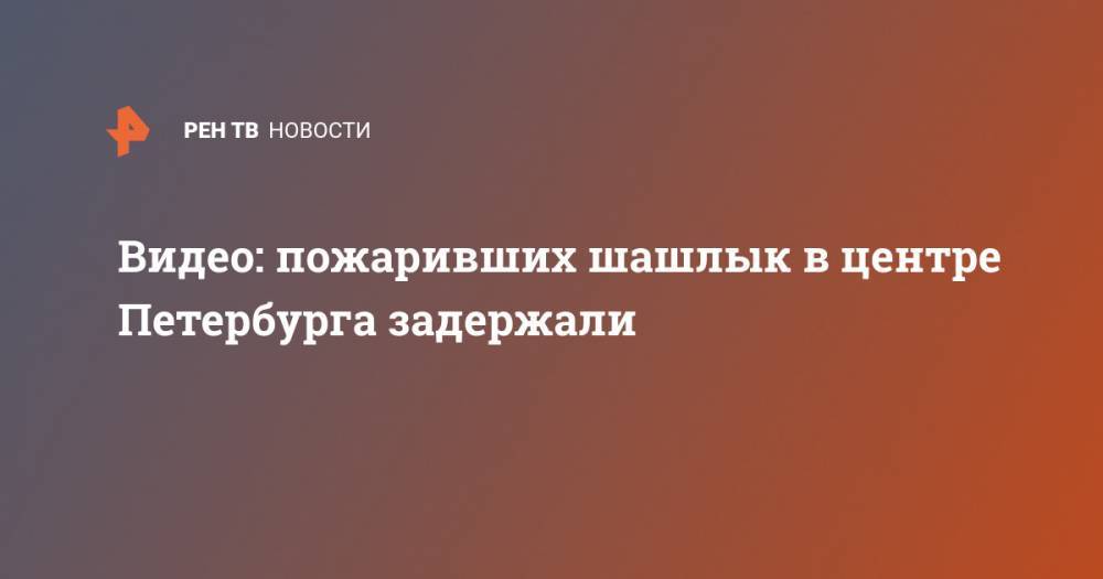 Видео: пожаривших шашлык в центре Петербурга задержали - ren.tv - Санкт-Петербург - Новгородская обл.
