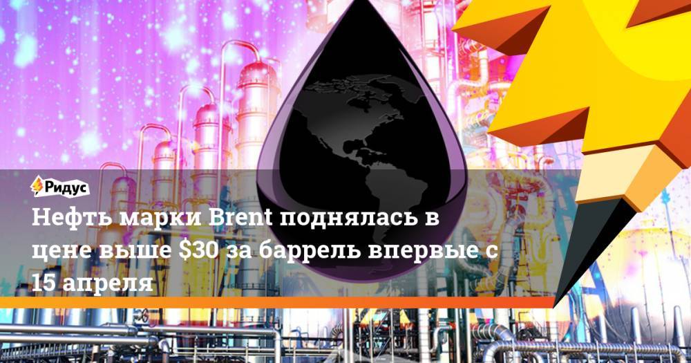 Александр Новак - Нефть марки Brent поднялась в цене выше $30 за баррель впервые с 15 апреля - ridus.ru - Россия - Лондон