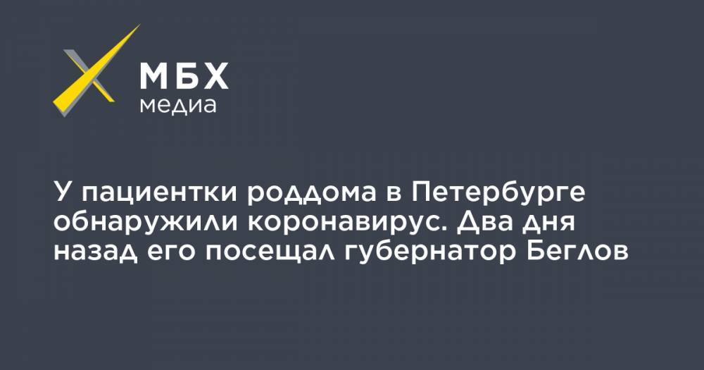 Александр Беглов - Инна Карпушина - У пациентки роддома в Петербурге обнаружили коронавирус. Два дня назад его посещал губернатор Беглов - mbk.news - Санкт-Петербург