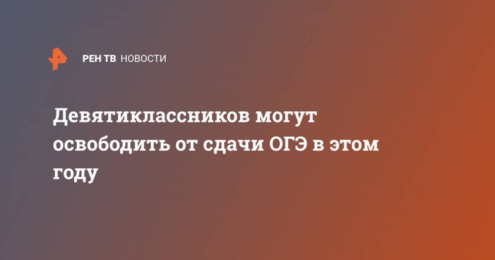 Минпросвещения Сергей Кравцов - Девятиклассников могут освободить от сдачи ОГЭ в этом году - ren.tv - Россия