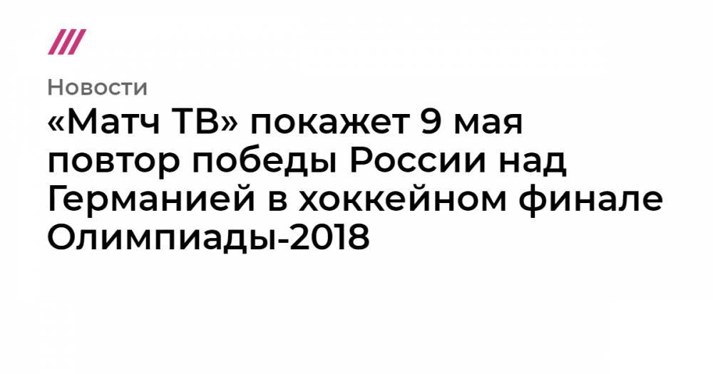Владимир Путин - «Матч ТВ» покажет 9 мая повтор победы России над Германией в хоккейном финале Олимпиады‑2018 - tvrain.ru - Москва - Россия - Германия - Пхенчхан