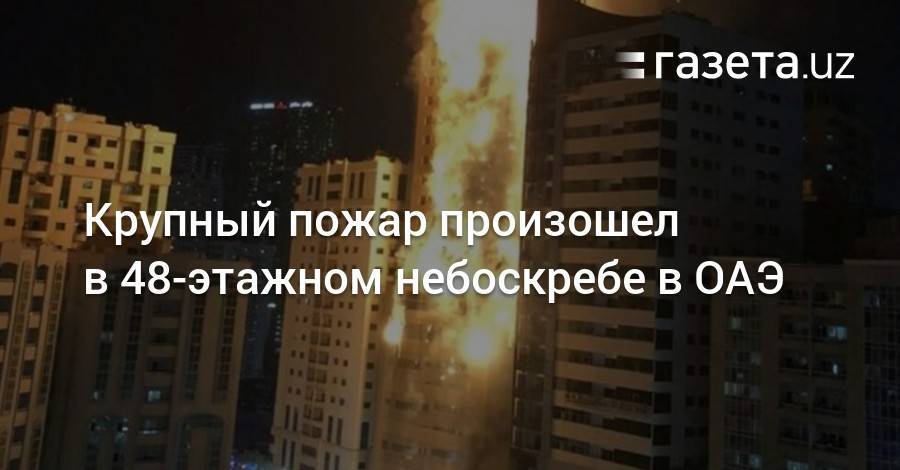 Крупный пожар произошел в 48-этажном небоскребе в ОАЭ - gazeta.uz - Эмираты