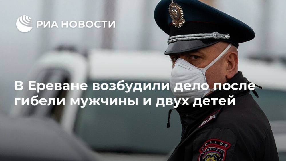 В Ереване возбудили дело после гибели мужчины и двух детей - ria.ru - Армения - Ереван