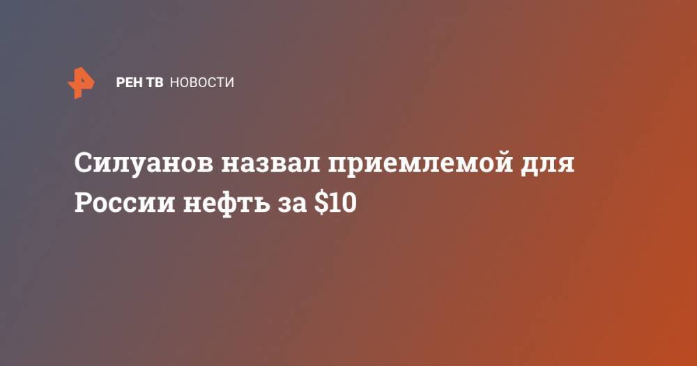Антон Силуанов - Силуанов назвал приемлемой для России нефть за $10 - ren.tv - Россия