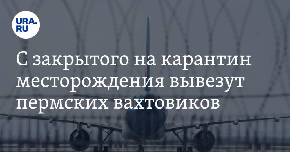 С закрытого на карантин месторождения вывезут пермских вахтовиков - ura.news - респ. Саха - Пермский край