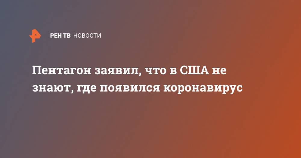 Марк Милль - Пентагон заявил, что в США не знают, где появился коронавирус - ren.tv - США - Ухань