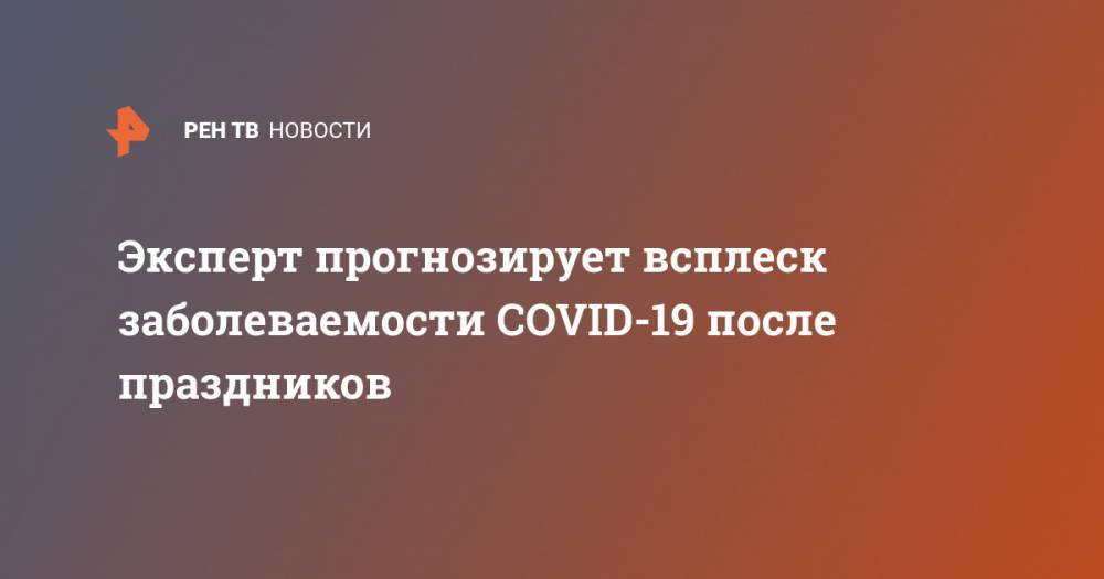 Иван Коновалов - Н.И.Пирогов - Эксперт прогнозирует всплеск заболеваемости COVID-19 после праздников - ren.tv - Россия