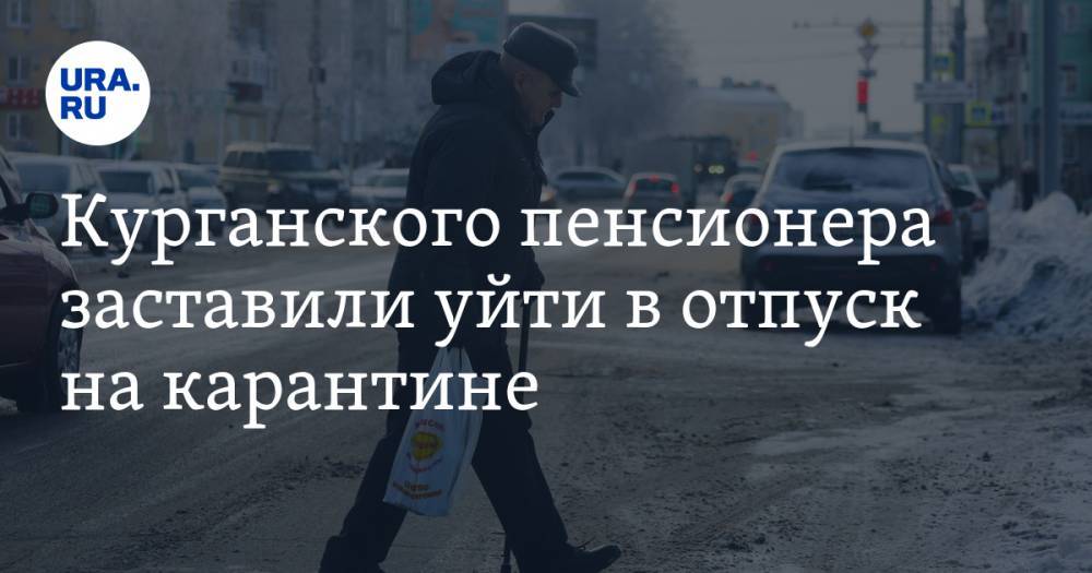 Курганского пенсионера заставили уйти в отпуск на карантине - ura.news