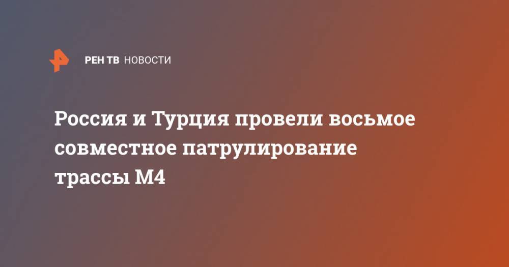 Россия и Турция провели восьмое совместное патрулирование трассы М4 - ren.tv - Россия - Сирия - Дамаск - Турция - провинция Идлиб