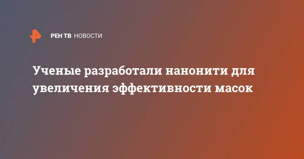 Ученые разработали нанонити для увеличения эффективности масок - ren.tv - Краснодарский край