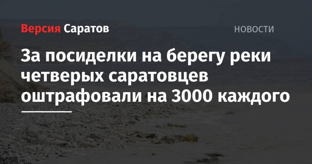 За посиделки на берегу реки четверых саратовцев оштрафовали на 3000 каждого - nversia.ru - Россия - Саратов