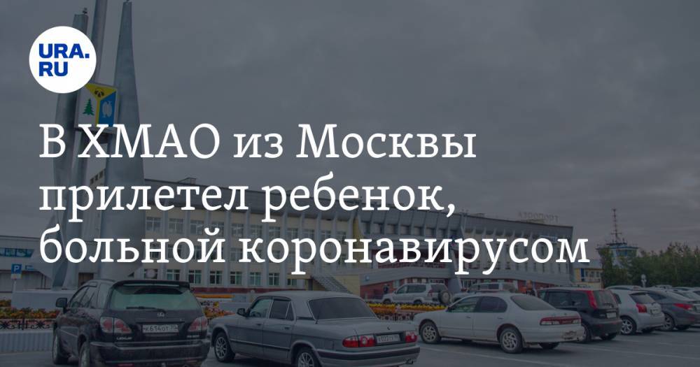 В ХМАО из Москвы прилетел ребенок, больной коронавирусом. Но об этом никто не знал - ura.news - Москва - Югра - Нижневартовск