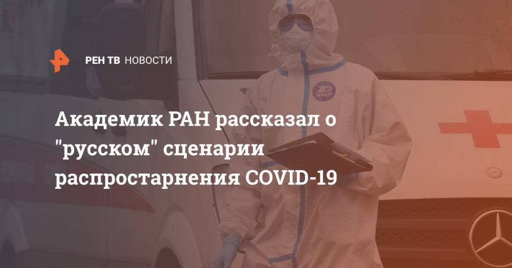Феликс Ершов - Академик РАН рассказал о "русском" сценарии распростарнения COVID-19 - ren.tv - Москва - Россия
