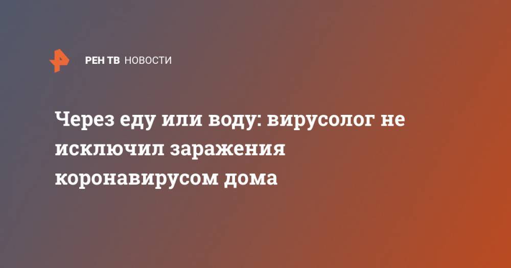Анатолий Альштейн - Через еду или воду: вирусолог не исключил заражения коронавирусом дома - ren.tv - Россия