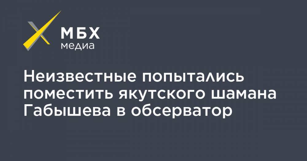 Александр Габышев - Алексей Прянишников - Неизвестные попытались поместить якутского шамана Габышева в обсерватор - mbk.news - Москва - респ. Саха - Якутск