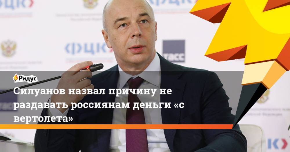 Антон Силуанов - Силуанов назвал причину не раздавать россиянам деньги «с вертолета» - ridus.ru - Россия
