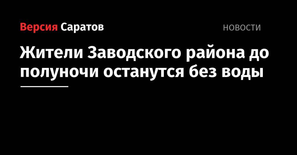 Жители Заводского района до полуночи останутся без воды - nversia.ru - Саратов