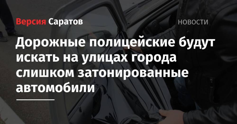 Дорожные полицейские будут искать на улицах города слишком затонированные автомобили - nversia.ru - Россия - Саратов