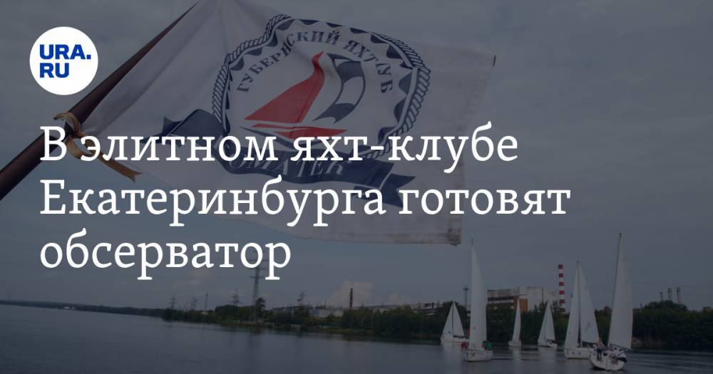 Из Израиля - В элитном яхт-клубе Екатеринбурга готовят обсерватор. В нем разместят туристов из Израиля - ura.news - Израиль - Екатеринбург - Тель-Авив