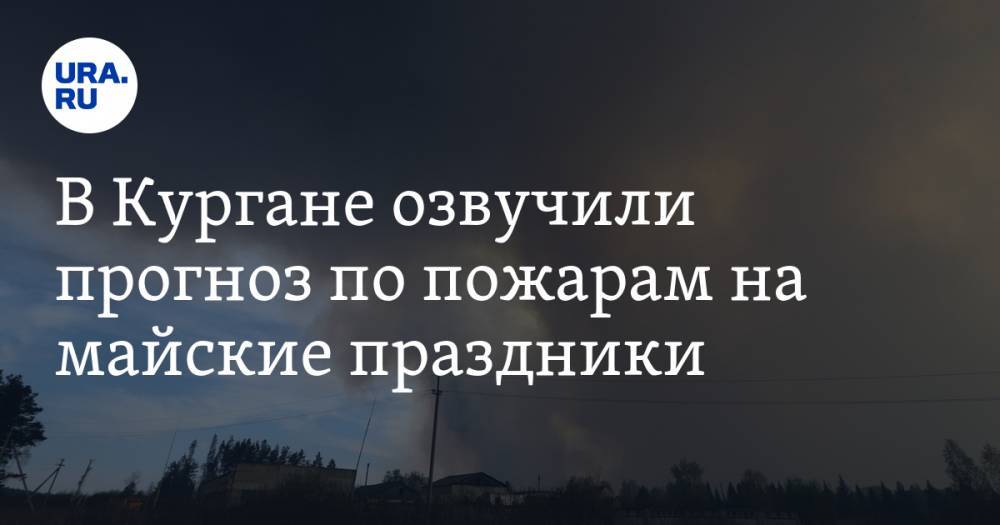 В Кургане озвучили прогноз по пожарам на майские праздники - ura.news - Россия - Курганская обл.