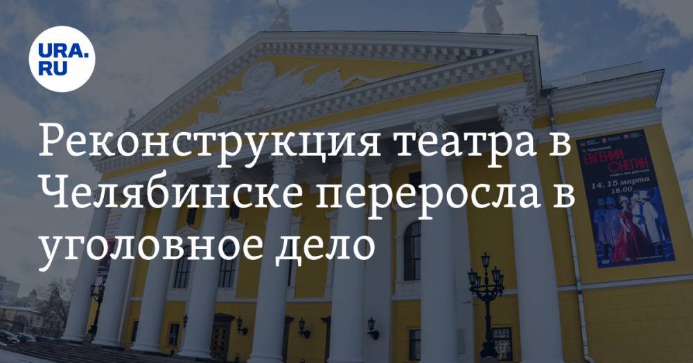 Реконструкция театра в Челябинске переросла в уголовное дело. Один из подозреваемых уже за решеткой - ura.news - Челябинская обл. - Челябинск
