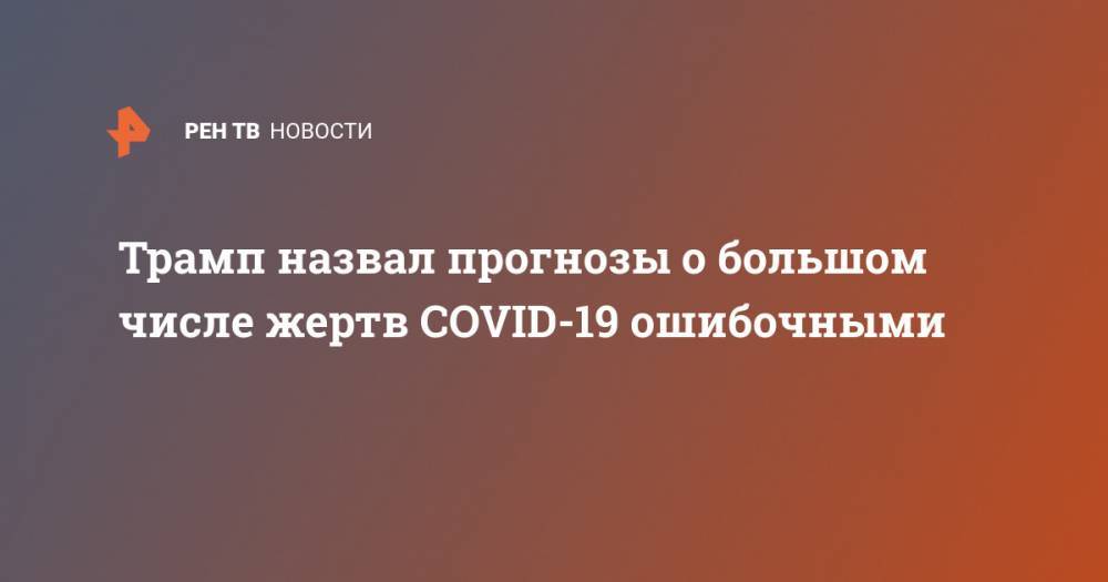 Дональд Трамп - Трамп назвал прогнозы о большом числе жертв COVID-19 ошибочными - ren.tv - США - штат Вашингтон